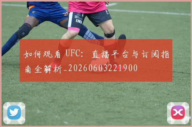 如何观看 UFC:直播平台与订阅指南全解析_20260603221900
