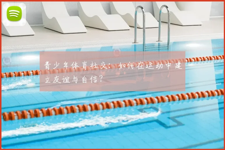 青少年体育社交：如何在运动中建立友谊与自信？