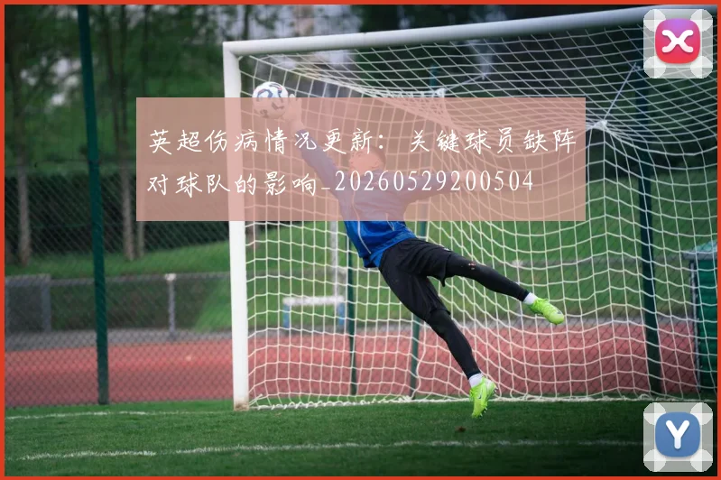 英超伤病情况更新：关键球员缺阵对球队的影响_20260529200504