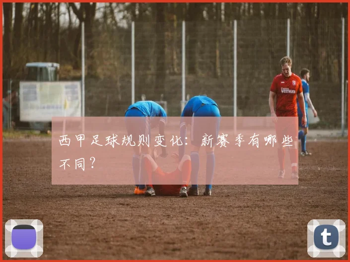 西甲足球规则变化:新赛季有哪些不同?
