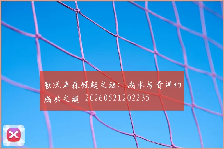 勒沃库森崛起之谜:战术与青训的成功之道_20260521202235