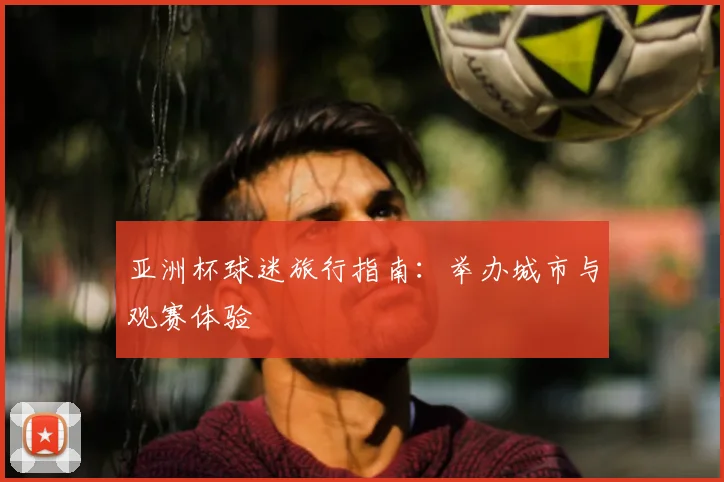 亚洲杯球迷旅行指南:举办城市与观赛体验