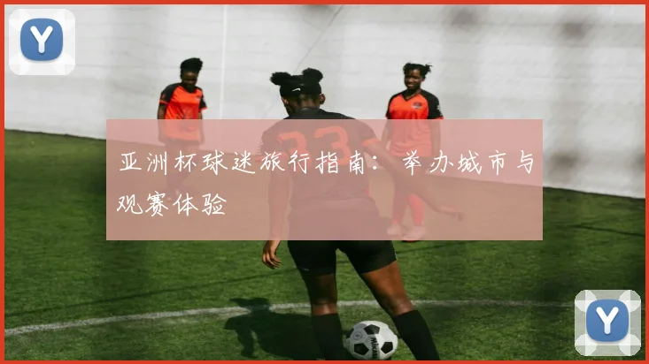亚洲杯球迷旅行指南：举办城市与观赛体验