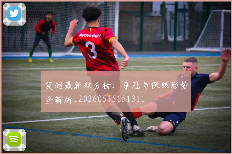 英超最新积分榜：争冠与保级形势全解析_20260515151311