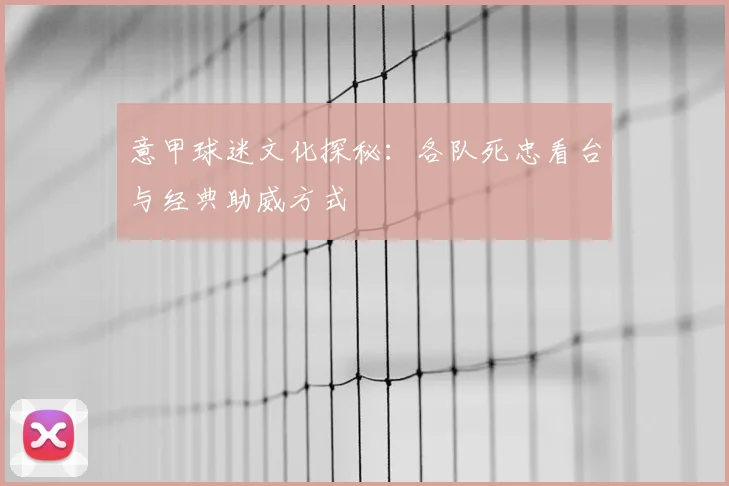 意甲球迷文化探秘:各队死忠看台与经典助威方式