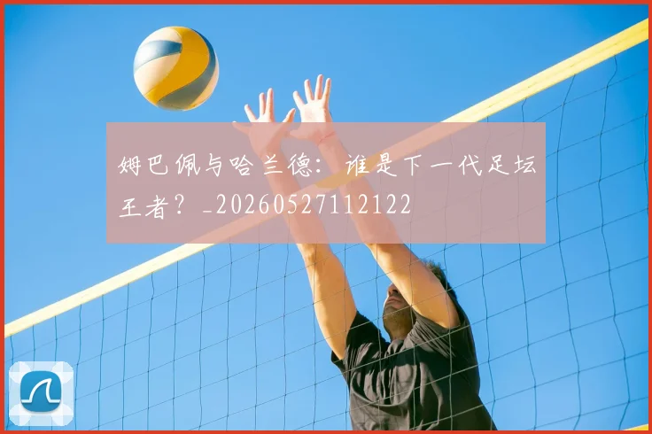 姆巴佩与哈兰德:谁是下一代足坛王者?_20260527112122
