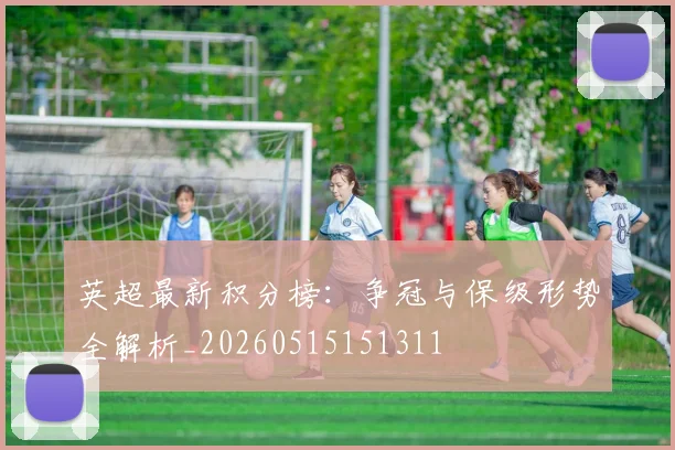 英超最新积分榜:争冠与保级形势全解析_20260515151311