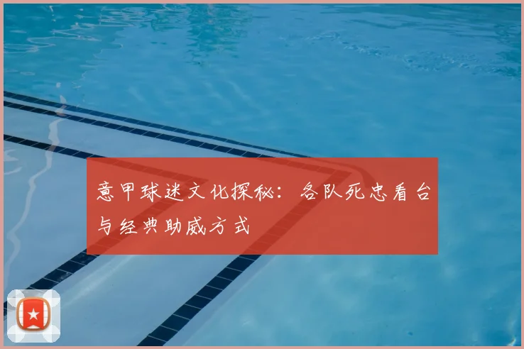 意甲球迷文化探秘：各队死忠看台与经典助威方式